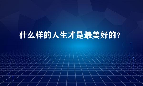 什么样的人生才是最美好的？