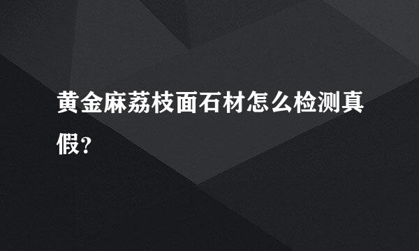 黄金麻荔枝面石材怎么检测真假？