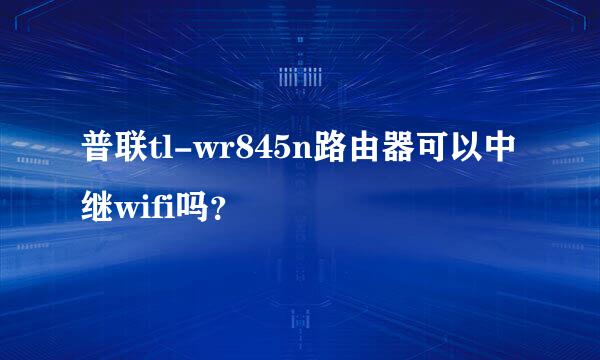 普联tl-wr845n路由器可以中继wifi吗？