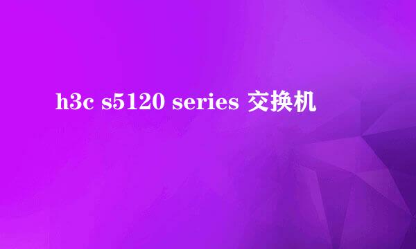 h3c s5120 series 交换机