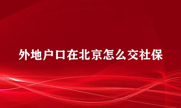 外地户口在北京怎么交社保