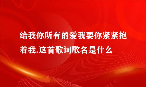 给我你所有的爱我要你紧紧抱着我.这首歌词歌名是什么