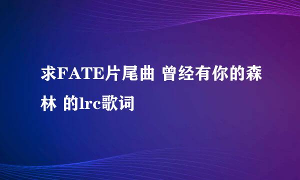 求FATE片尾曲 曾经有你的森林 的lrc歌词