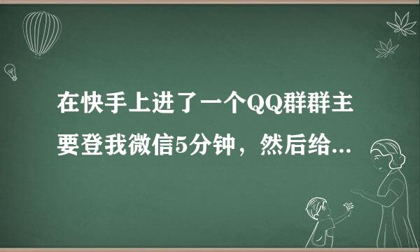 在快手上进了一个QQ群群主要登我微信5分钟，然后给我发588的红包，是真的吗？