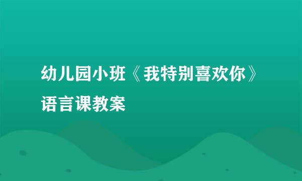 幼儿园小班《我特别喜欢你》语言课教案