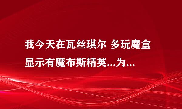 我今天在瓦丝琪尔 多玩魔盒显示有魔布斯精英...为什么找不到呢