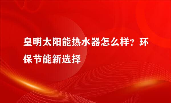 皇明太阳能热水器怎么样？环保节能新选择