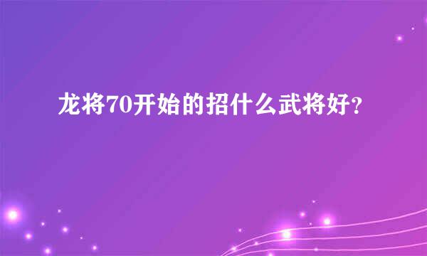 龙将70开始的招什么武将好？