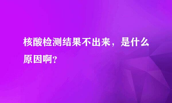 核酸检测结果不出来，是什么原因啊？