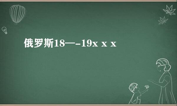 俄罗斯18—-19x x x