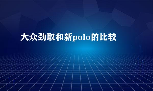 大众劲取和新polo的比较