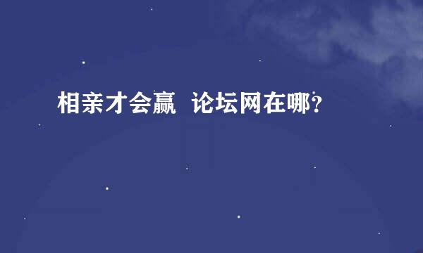 相亲才会赢  论坛网在哪？