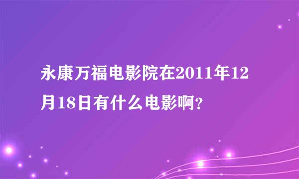 永康万福电影院在2011年12月18日有什么电影啊？