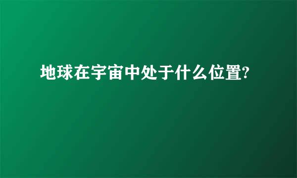 地球在宇宙中处于什么位置?