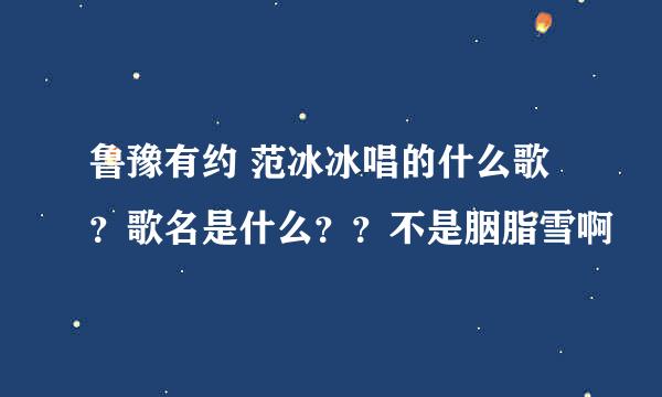 鲁豫有约 范冰冰唱的什么歌？歌名是什么？？不是胭脂雪啊