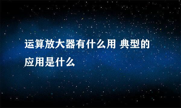 运算放大器有什么用 典型的应用是什么