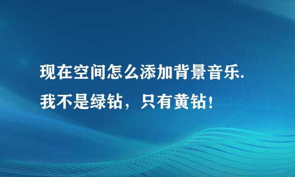 现在空间怎么添加背景音乐.我不是绿钻，只有黄钻！