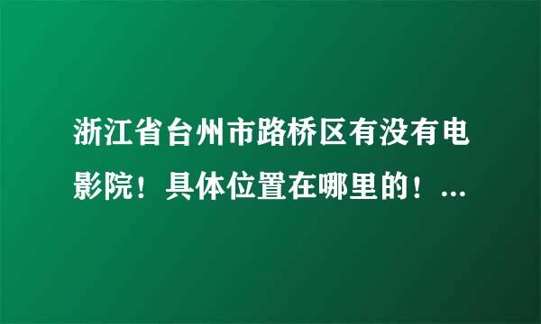 浙江省台州市路桥区有没有电影院！具体位置在哪里的！谁有更详细的信息，烦大家告知！3Q!!!!