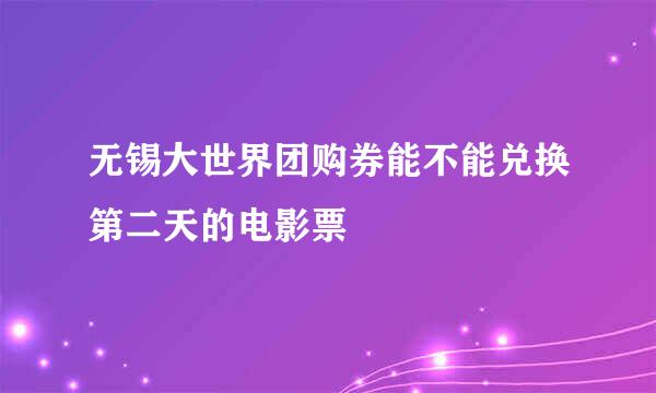 无锡大世界团购券能不能兑换第二天的电影票