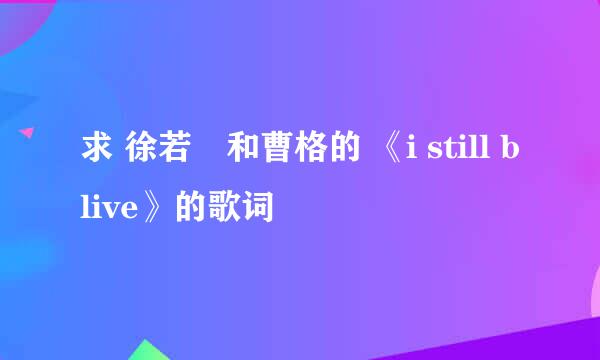 求 徐若瑄和曹格的 《i still blive》的歌词