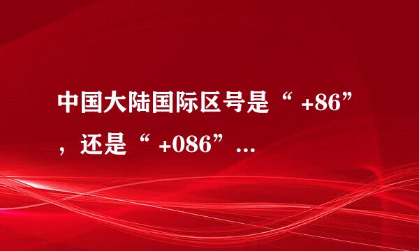 中国大陆国际区号是“ +86”，还是“ +086”、“ +0086”？