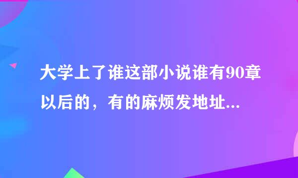 大学上了谁这部小说谁有90章以后的，有的麻烦发地址，要免费的，或者发到QQ邮箱，491067297多多帮忙