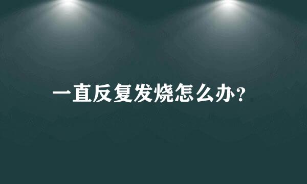 一直反复发烧怎么办？