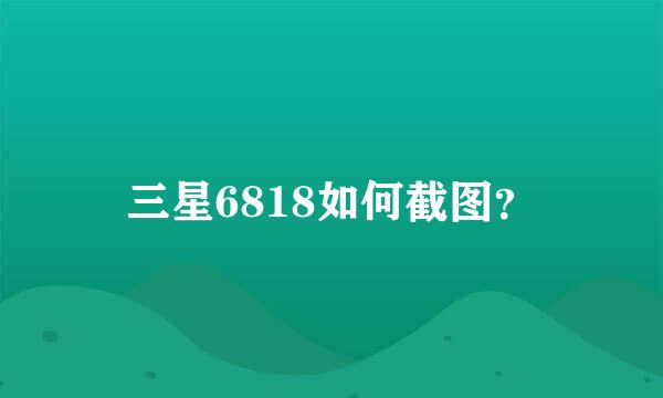 三星6818如何截图？