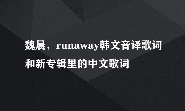 魏晨，runaway韩文音译歌词和新专辑里的中文歌词