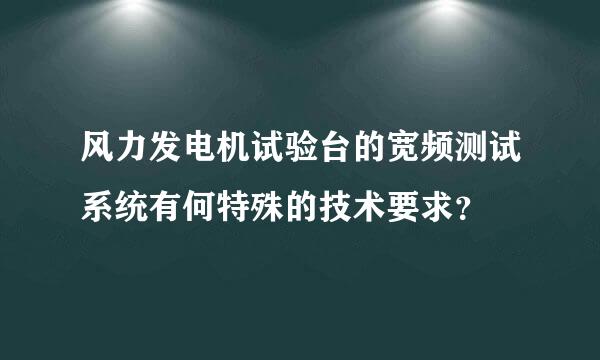 风力发电机试验台的宽频测试系统有何特殊的技术要求？