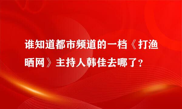 谁知道都市频道的一档《打渔晒网》主持人韩佳去哪了？