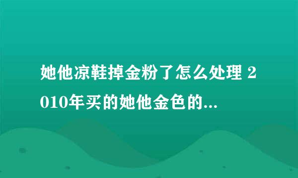 她他凉鞋掉金粉了怎么处理 2010年买的她他金色的 大脚趾位置带一个大砖的那款 外面金色掉了 露出里面那层