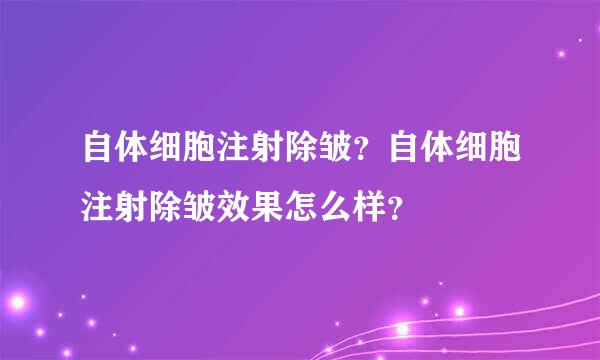 自体细胞注射除皱？自体细胞注射除皱效果怎么样？