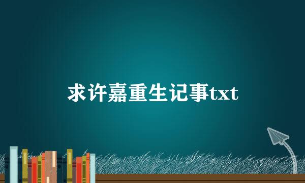 求许嘉重生记事txt