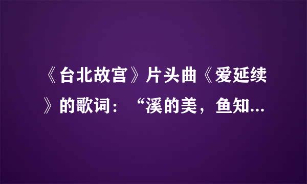 《台北故宫》片头曲《爱延续》的歌词：“溪的美，鱼知道”到底是“鱼”知道，还是“雨”知道？