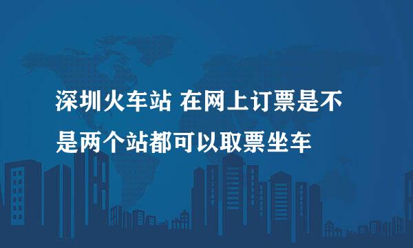 深圳火车站 在网上订票是不是两个站都可以取票坐车