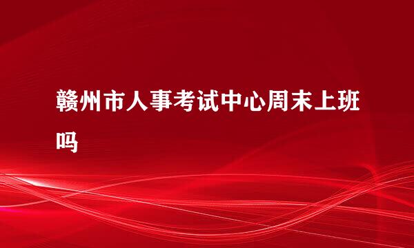 赣州市人事考试中心周末上班吗