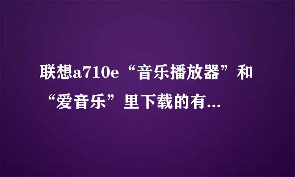 联想a710e“音乐播放器”和“爱音乐”里下载的有歌词，为什么无法显示?