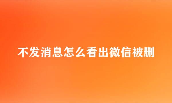 不发消息怎么看出微信被删