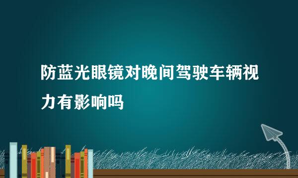 防蓝光眼镜对晚间驾驶车辆视力有影响吗