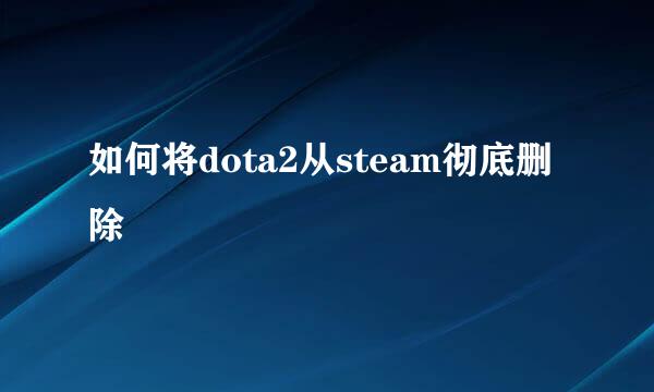 如何将dota2从steam彻底删除