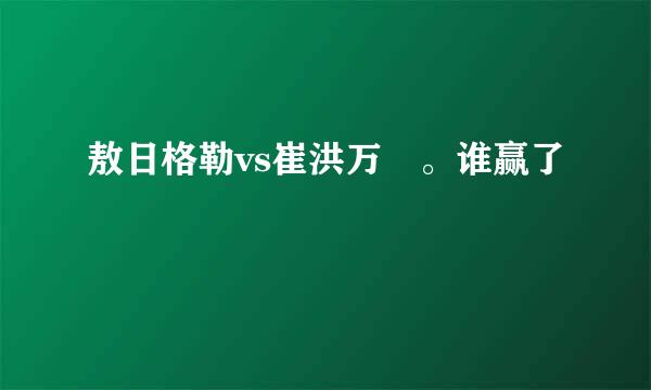 敖日格勒vs崔洪万 。谁赢了