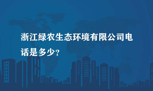 浙江绿农生态环境有限公司电话是多少？