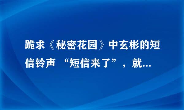 跪求《秘密花园》中玄彬的短信铃声 “短信来了”，就是交换之后玄彬说的版本！以及河智苑版本 ,MP3版本的