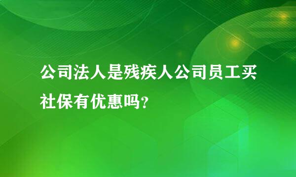 公司法人是残疾人公司员工买社保有优惠吗？