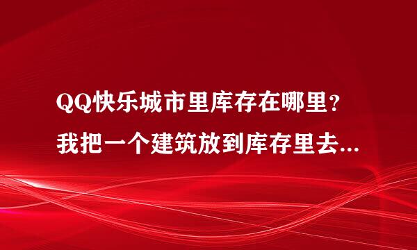 QQ快乐城市里库存在哪里？我把一个建筑放到库存里去了，之后却找不到，怎么样把库存里的东西取出来呢？