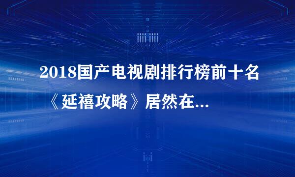 2018国产电视剧排行榜前十名 《延禧攻略》居然在豆瓣上排名最低