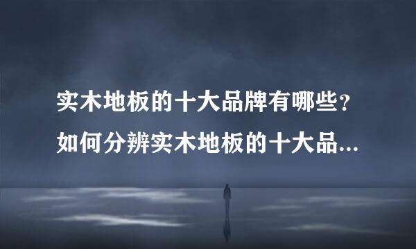 实木地板的十大品牌有哪些？如何分辨实木地板的十大品牌是否真实可靠？