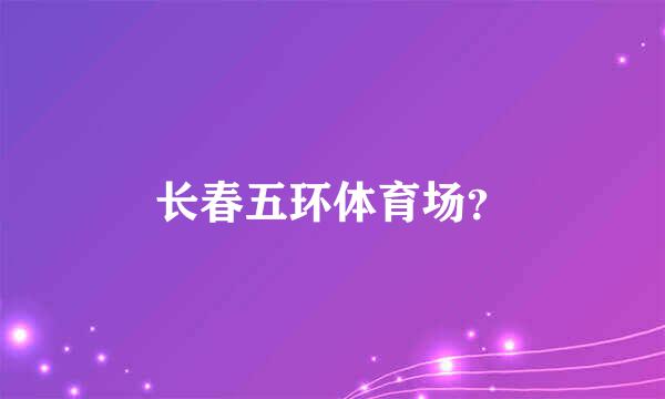 长春五环体育场？