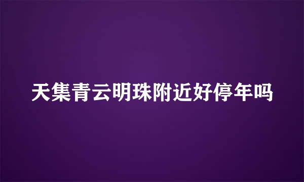 天集青云明珠附近好停年吗